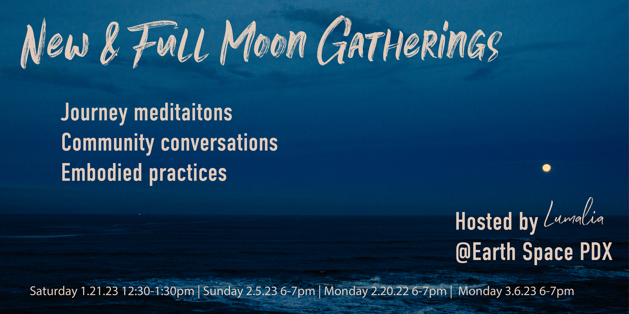 "new & full moon gatherings journey meditations, community conversations, embodied practices, hosted by Lumalia @earth space pdx Saturday 1.21.23 12:30-1:30pm Sunday 2.5.23 6-7pm Monday 2.20.22 6-7pm Monday 3.6.23 6-7pm" image of full moon over an ocean at night