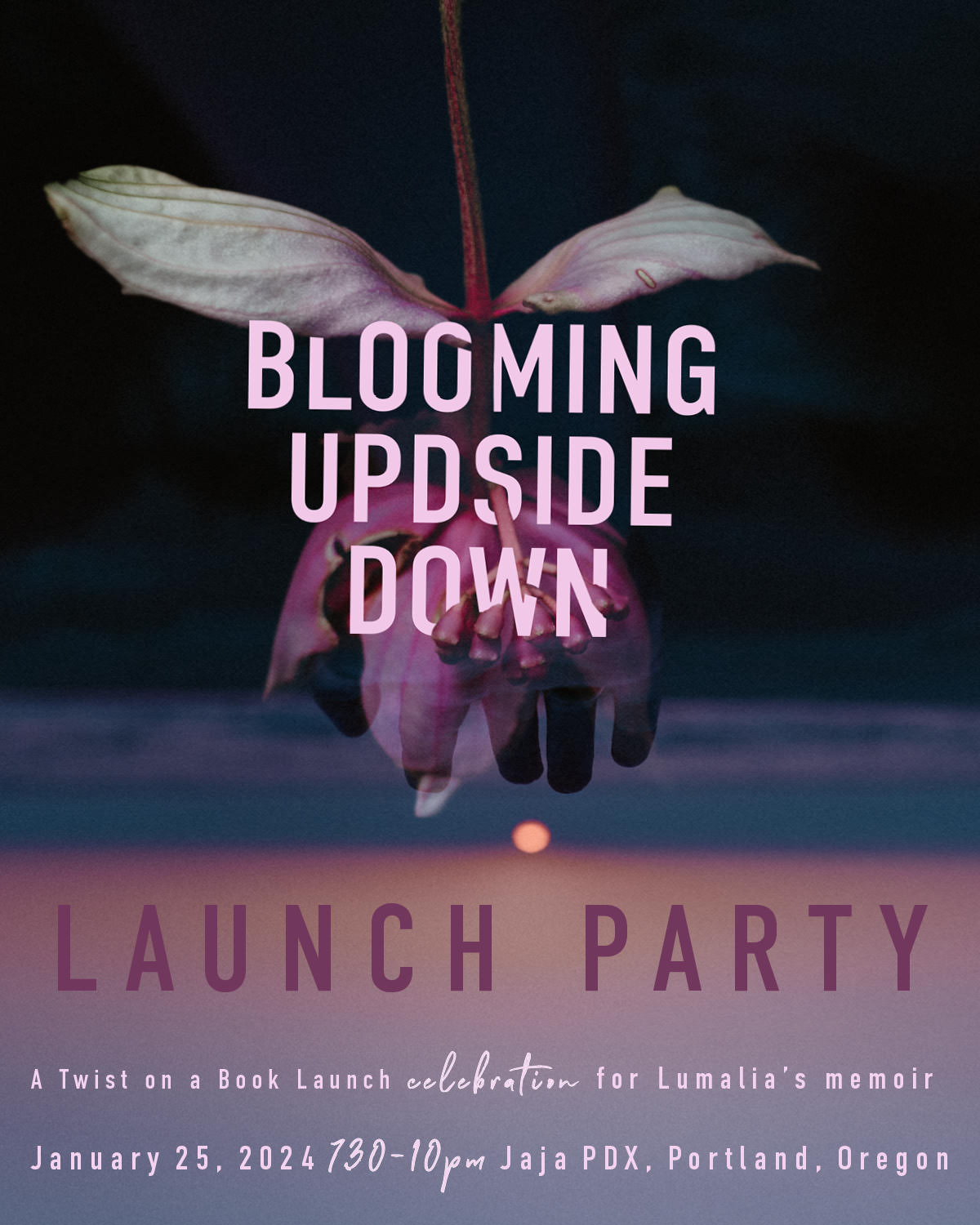 somatic experience poster "blooming upside down launch party A Twist on a Book Launch celebration for Lumalia’s memoir January 25, 2024 7:30pm -10:00pm Jaja PDX Portland, Oregon" click for blog post to purchase tickets over a photo of a flower blooming upside down over an image of a hand out to the setting sun